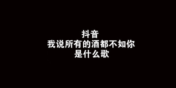 "我说所有的酒都不如你"这首歌的歌词一下子就抓住了不少抖音用户