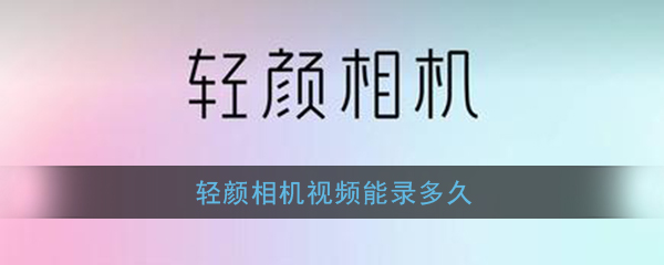 轻颜相机视频录制时间上限