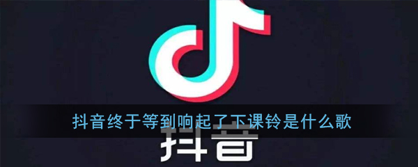 抖音终于等到响起了下课铃是什么歌