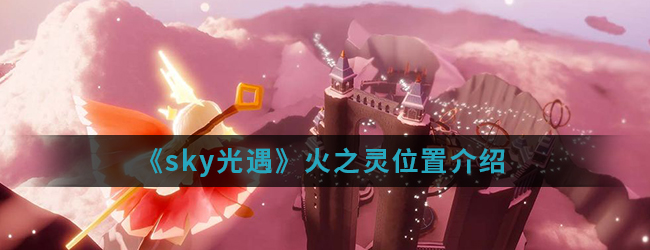 sky光遇火之灵在哪_火之灵位置_3dm手游