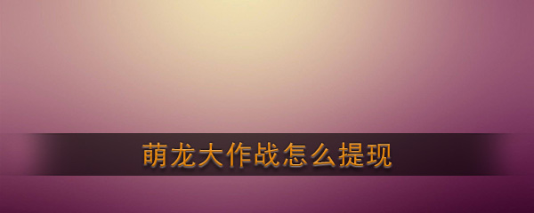《萌龙大作战》提现方法介绍