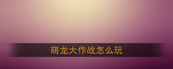 《萌龙大作战》玩法攻略