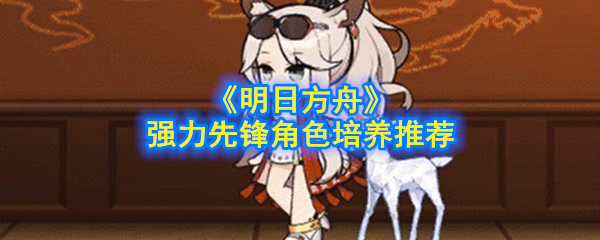《明日方舟》强力先锋角色培养推荐