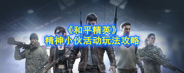 《和平精英》精神小伙活动玩法攻略