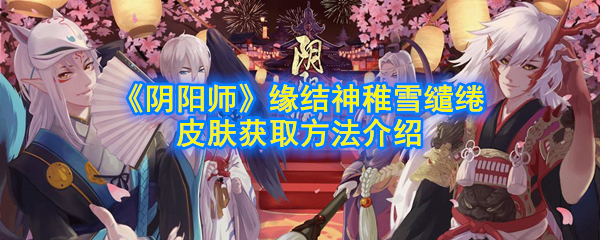 《阴阳师》缘结神稚雪缱绻皮肤获取方法介绍