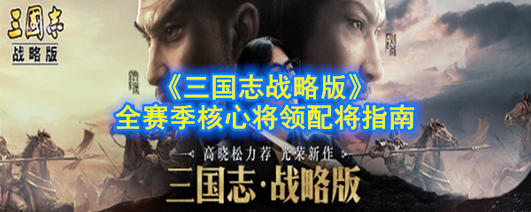 《三国志战略版》全赛季核心将领配将拆将指南