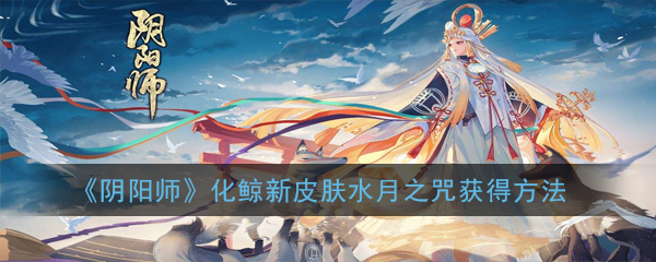 《阴阳师》化鲸新皮肤水月之咒获得方法