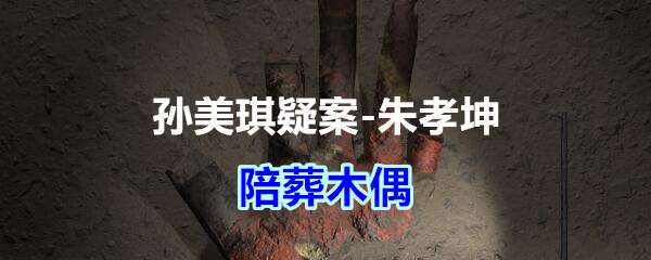 《孙美琪疑案-朱孝坤》五级线索——陪葬木偶