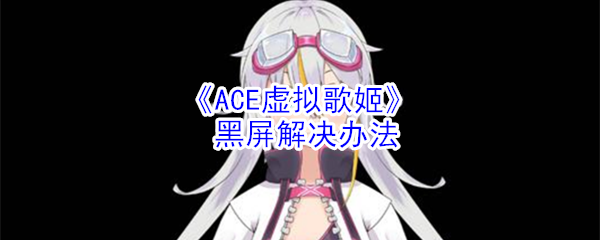 《ACE虚拟歌姬》游戏黑屏解决办法