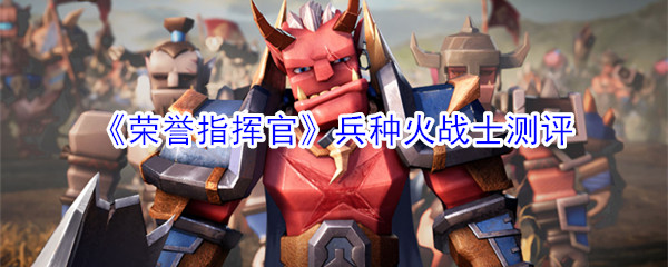 《荣誉指挥官》兵种火战士测评