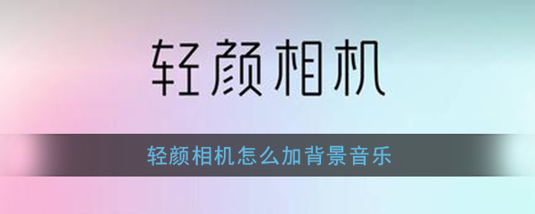 《轻颜相机》添加背景音乐教程