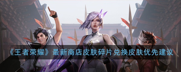 《王者荣耀》最新商店皮肤碎片兑换皮肤优先建议