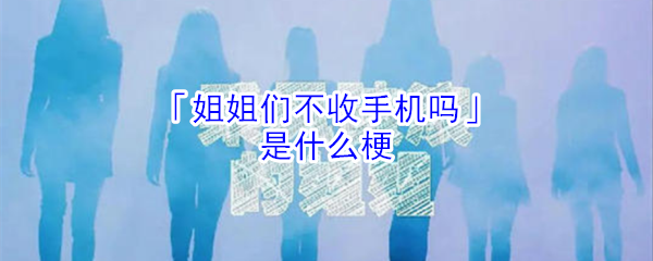 「姐姐们不收手机吗」是什么梗