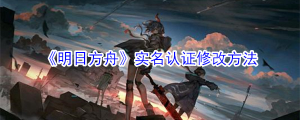 《明日方舟》实名认证修改方法