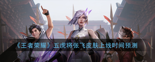 《王者荣耀》五虎将张飞皮肤上线时间预测