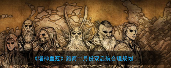 《诸神皇冠》跑商二月份双启航合理规划