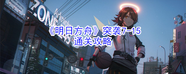 《明日方舟》突袭7-15通关攻略