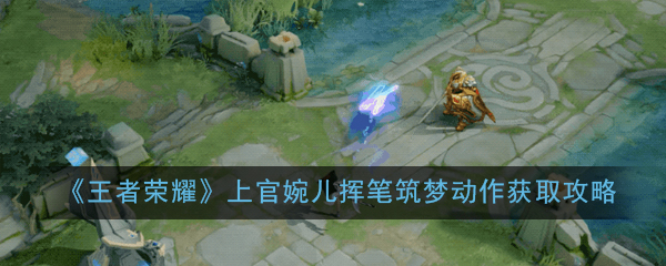 《王者荣耀》上官婉儿挥笔筑梦动作获取攻略