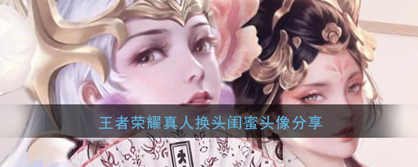 王者荣耀真人换头闺蜜头像分享