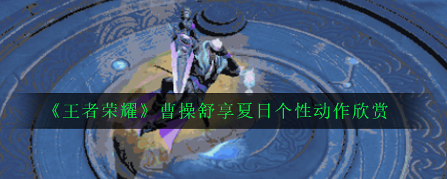 《王者荣耀》曹操舒享夏日个性动作欣赏