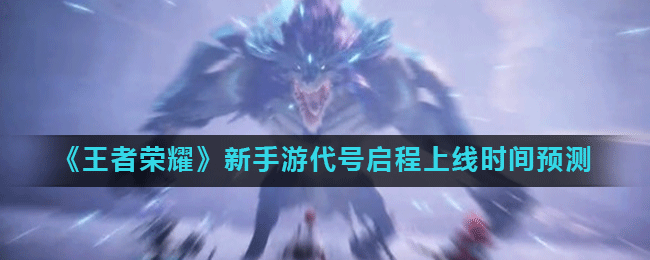 《王者荣耀》新手游代号启程上线时间预测